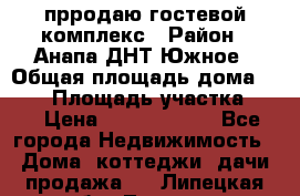 прродаю гостевой комплекс › Район ­ Анапа ДНТ Южное › Общая площадь дома ­ 800 › Площадь участка ­ 6 › Цена ­ 45 000 000 - Все города Недвижимость » Дома, коттеджи, дачи продажа   . Липецкая обл.,Липецк г.